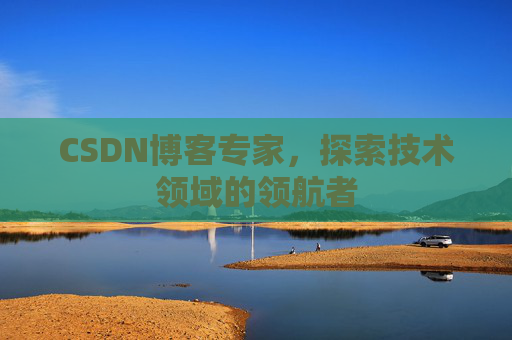 CSDN博客专家,探索技术领域的领航者 CSDN博客专家,探索技术领域的领航者